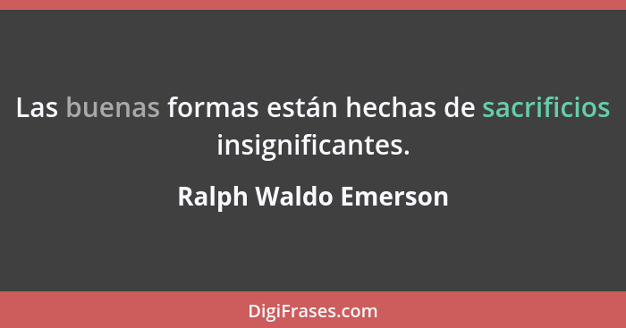 Las buenas formas están hechas de sacrificios insignificantes.... - Ralph Waldo Emerson