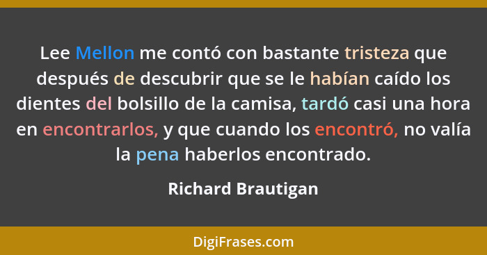 Lee Mellon me contó con bastante tristeza que después de descubrir que se le habían caído los dientes del bolsillo de la camisa, t... - Richard Brautigan