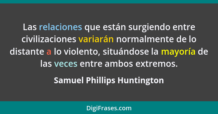 Las relaciones que están surgiendo entre civilizaciones variarán normalmente de lo distante a lo violento, situándose la... - Samuel Phillips Huntington