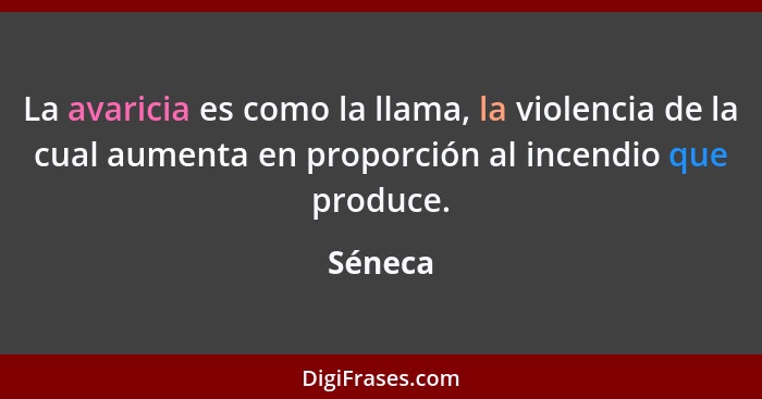 La avaricia es como la llama, la violencia de la cual aumenta en proporción al incendio que produce.... - Séneca