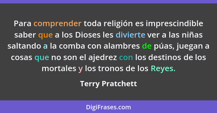 Para comprender toda religión es imprescindible saber que a los Dioses les divierte ver a las niñas saltando a la comba con alambres... - Terry Pratchett