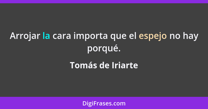 Arrojar la cara importa que el espejo no hay porqué.... - Tomás de Iriarte