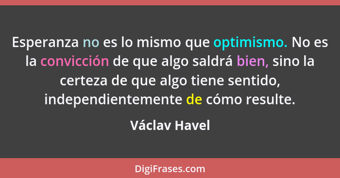 Esperanza no es lo mismo que optimismo. No es la convicción de que algo saldrá bien, sino la certeza de que algo tiene sentido, indepen... - Václav Havel