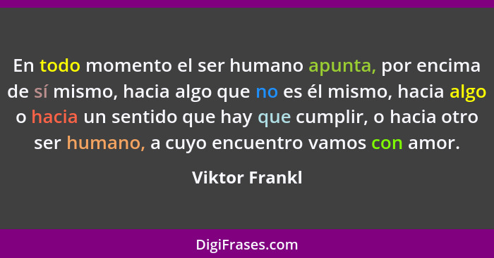En todo momento el ser humano apunta, por encima de sí mismo, hacia algo que no es él mismo, hacia algo o hacia un sentido que hay que... - Viktor Frankl