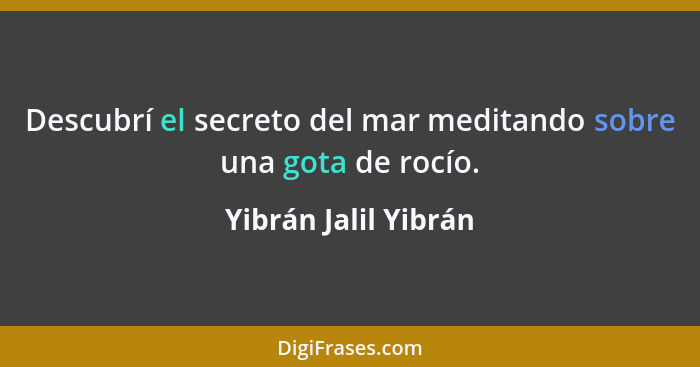 Descubrí el secreto del mar meditando sobre una gota de rocío.... - Yibrán Jalil Yibrán