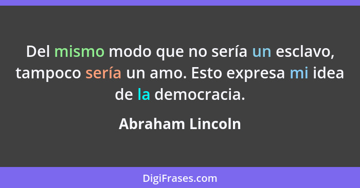 Del mismo modo que no sería un esclavo, tampoco sería un amo. Esto expresa mi idea de la democracia.... - Abraham Lincoln