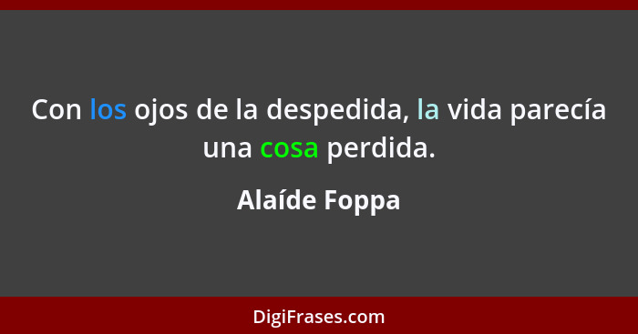 Con los ojos de la despedida, la vida parecía una cosa perdida.... - Alaíde Foppa