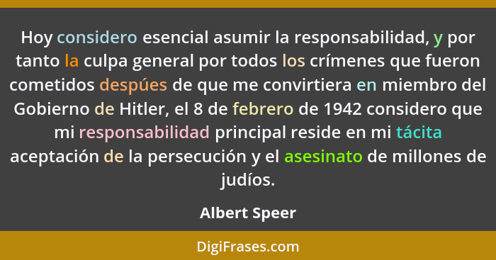 Hoy considero esencial asumir la responsabilidad, y por tanto la culpa general por todos los crímenes que fueron cometidos despúes de q... - Albert Speer