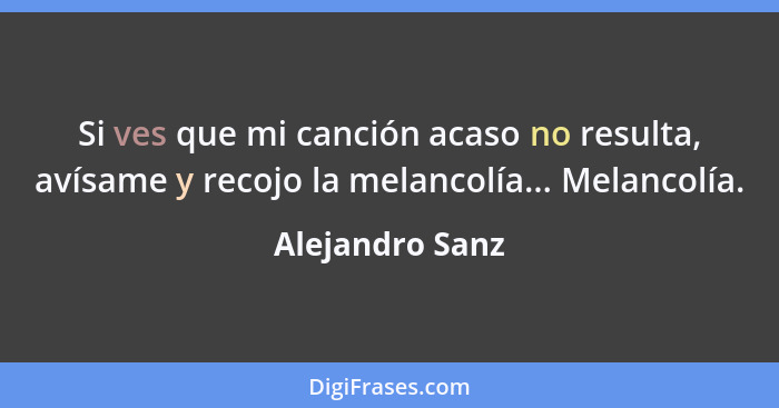 Si ves que mi canción acaso no resulta, avísame y recojo la melancolía... Melancolía.... - Alejandro Sanz