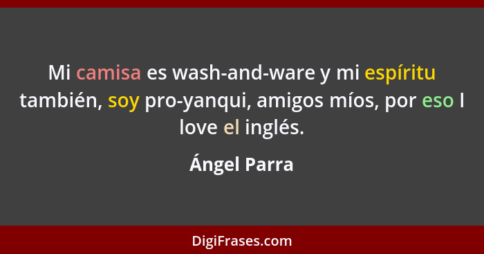 Mi camisa es wash-and-ware y mi espíritu también, soy pro-yanqui, amigos míos, por eso I love el inglés.... - Ángel Parra