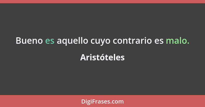 Bueno es aquello cuyo contrario es malo.... - Aristóteles