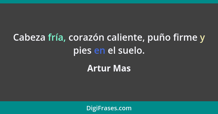 Cabeza fría, corazón caliente, puño firme y pies en el suelo.... - Artur Mas