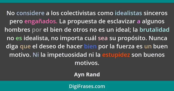 No considere a los colectivistas como idealistas sinceros pero engañados. La propuesta de esclavizar a algunos hombres por el bien de otros... - Ayn Rand