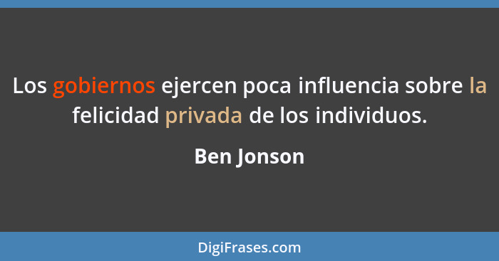 Los gobiernos ejercen poca influencia sobre la felicidad privada de los individuos.... - Ben Jonson