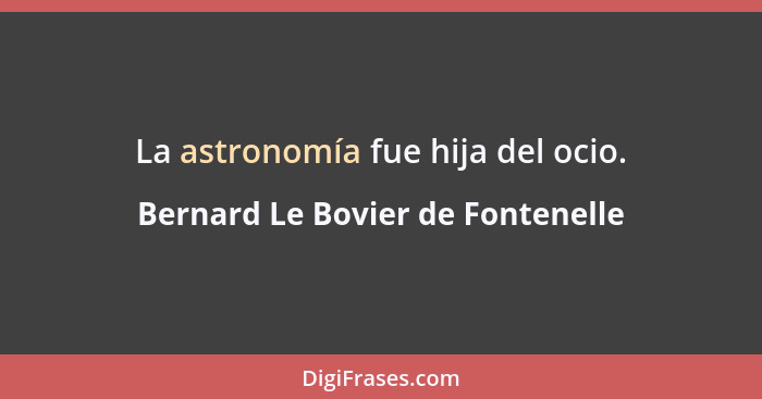 La astronomía fue hija del ocio.... - Bernard Le Bovier de Fontenelle