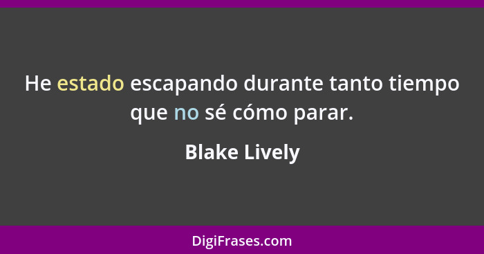 He estado escapando durante tanto tiempo que no sé cómo parar.... - Blake Lively