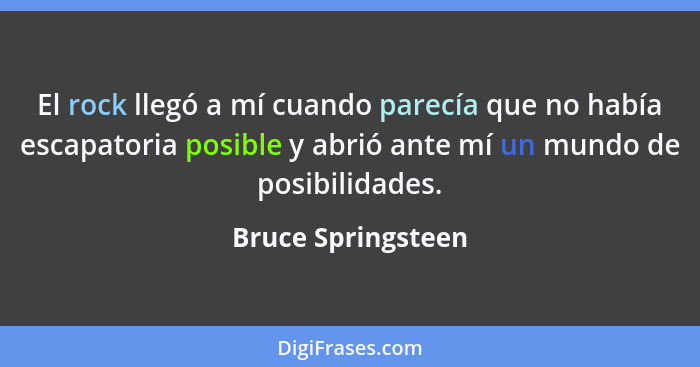 El rock llegó a mí cuando parecía que no había escapatoria posible y abrió ante mí un mundo de posibilidades.... - Bruce Springsteen