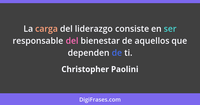 La carga del liderazgo consiste en ser responsable del bienestar de aquellos que dependen de ti.... - Christopher Paolini