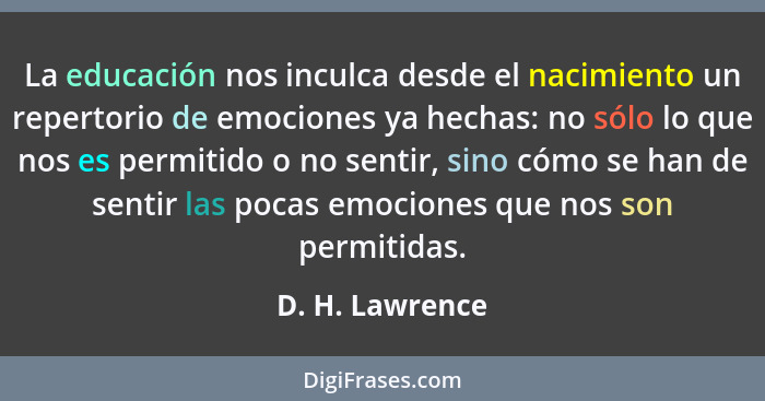 La educación nos inculca desde el nacimiento un repertorio de emociones ya hechas: no sólo lo que nos es permitido o no sentir, sino... - D. H. Lawrence