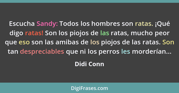 Escucha Sandy: Todos los hombres son ratas. ¡Qué digo ratas! Son los piojos de las ratas, mucho peor que eso son las amibas de los piojos... - Didi Conn