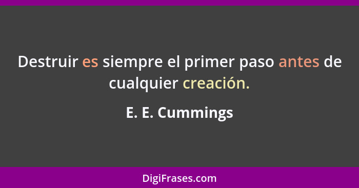 Destruir es siempre el primer paso antes de cualquier creación.... - E. E. Cummings