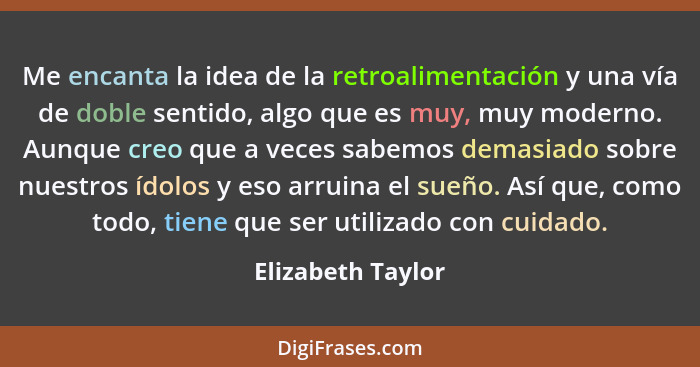 Me encanta la idea de la retroalimentación y una vía de doble sentido, algo que es muy, muy moderno. Aunque creo que a veces sabemo... - Elizabeth Taylor