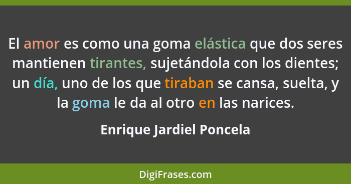 El amor es como una goma elástica que dos seres mantienen tirantes, sujetándola con los dientes; un día, uno de los que tira... - Enrique Jardiel Poncela