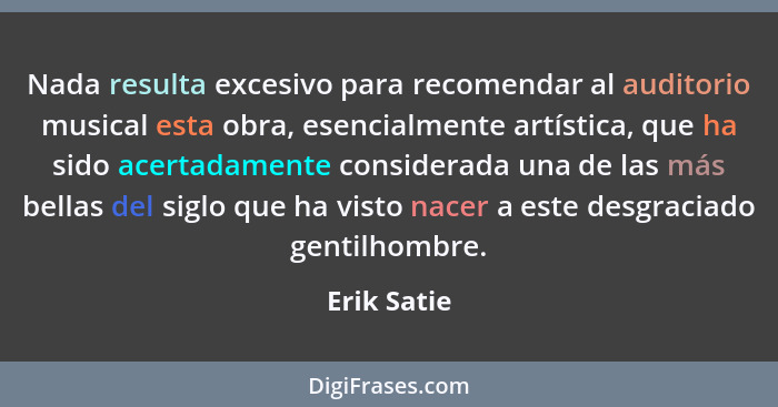 Nada resulta excesivo para recomendar al auditorio musical esta obra, esencialmente artística, que ha sido acertadamente considerada una... - Erik Satie