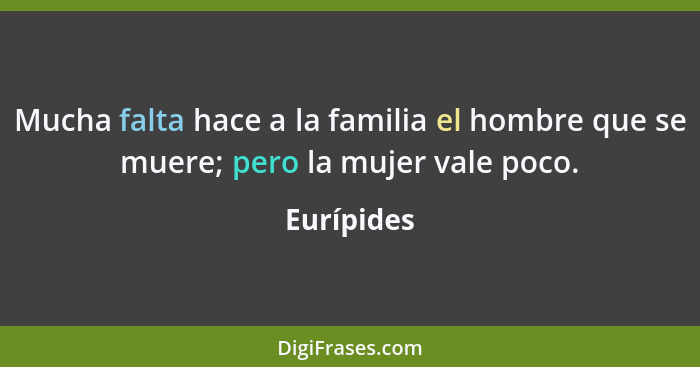 Mucha falta hace a la familia el hombre que se muere; pero la mujer vale poco.... - Eurípides