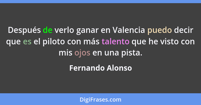 Después de verlo ganar en Valencia puedo decir que es el piloto con más talento que he visto con mis ojos en una pista.... - Fernando Alonso