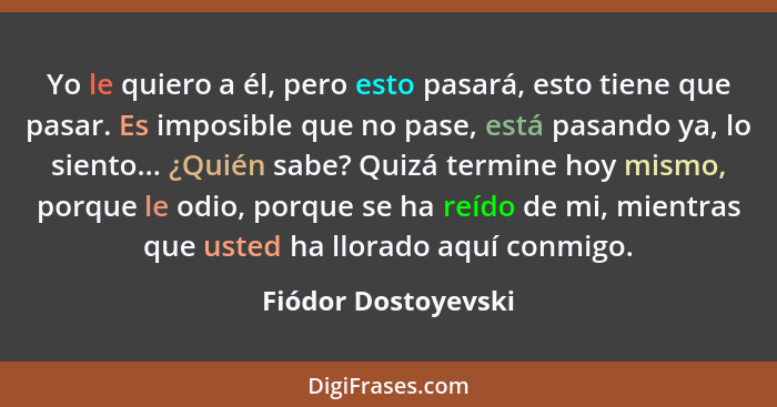 Yo le quiero a él, pero esto pasará, esto tiene que pasar. Es imposible que no pase, está pasando ya, lo siento... ¿Quién sabe? Q... - Fiódor Dostoyevski