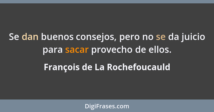 Se dan buenos consejos, pero no se da juicio para sacar provecho de ellos.... - François de La Rochefoucauld