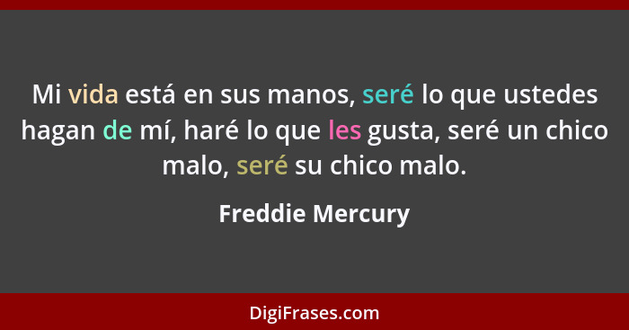 Mi vida está en sus manos, seré lo que ustedes hagan de mí, haré lo que les gusta, seré un chico malo, seré su chico malo.... - Freddie Mercury