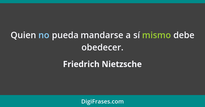 Quien no pueda mandarse a sí mismo debe obedecer.... - Friedrich Nietzsche