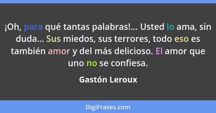 ¡Oh, para qué tantas palabras!... Usted lo ama, sin duda... Sus miedos, sus terrores, todo eso es también amor y del más delicioso. El... - Gastón Leroux