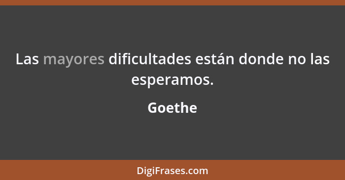 Las mayores dificultades están donde no las esperamos.... - Goethe