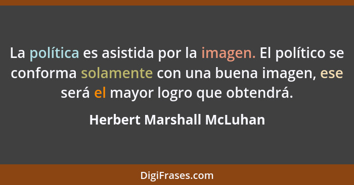 La política es asistida por la imagen. El político se conforma solamente con una buena imagen, ese será el mayor logro que... - Herbert Marshall McLuhan