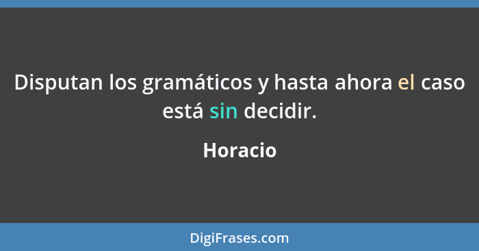 Disputan los gramáticos y hasta ahora el caso está sin decidir.... - Horacio