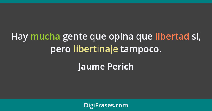 Hay mucha gente que opina que libertad sí, pero libertinaje tampoco.... - Jaume Perich