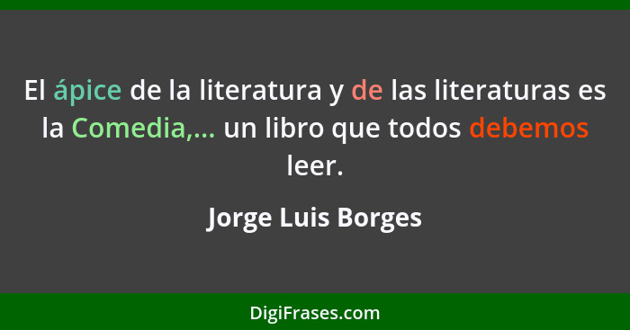 El ápice de la literatura y de las literaturas es la Comedia,... un libro que todos debemos leer.... - Jorge Luis Borges