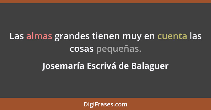 Las almas grandes tienen muy en cuenta las cosas pequeñas.... - Josemaría Escrivá de Balaguer