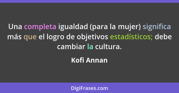 Una completa igualdad (para la mujer) significa más que el logro de objetivos estadísticos; debe cambiar la cultura.... - Kofi Annan