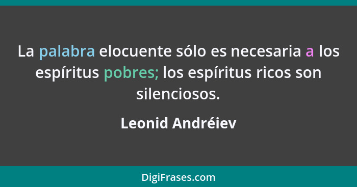 La palabra elocuente sólo es necesaria a los espíritus pobres; los espíritus ricos son silenciosos.... - Leonid Andréiev