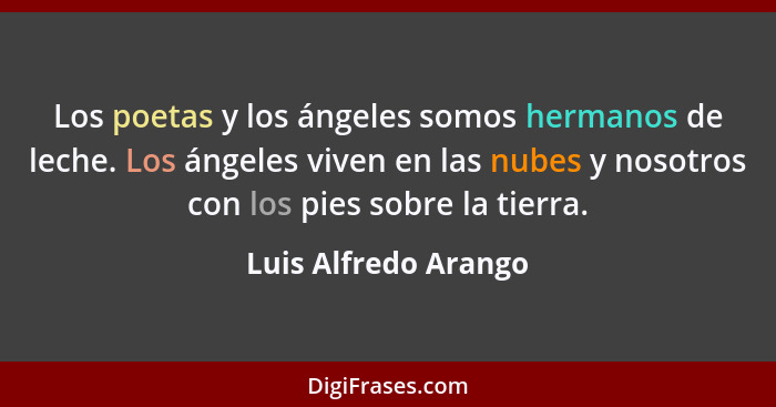 Los poetas y los ángeles somos hermanos de leche. Los ángeles viven en las nubes y nosotros con los pies sobre la tierra.... - Luis Alfredo Arango