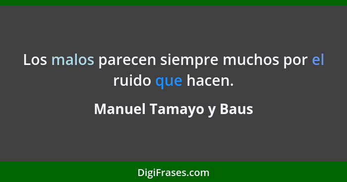 Los malos parecen siempre muchos por el ruido que hacen.... - Manuel Tamayo y Baus