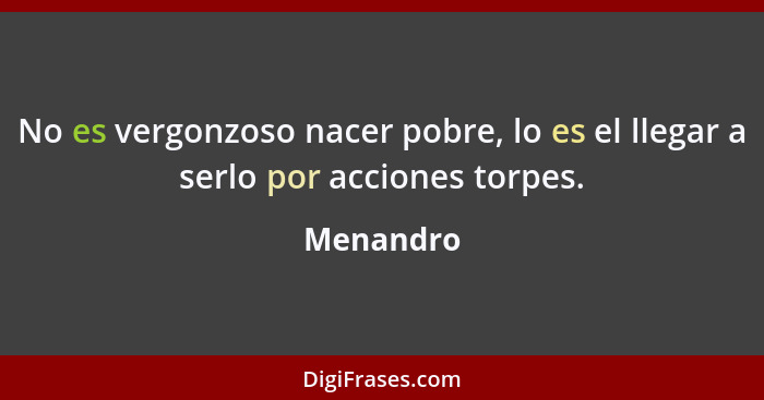 No es vergonzoso nacer pobre, lo es el llegar a serlo por acciones torpes.... - Menandro