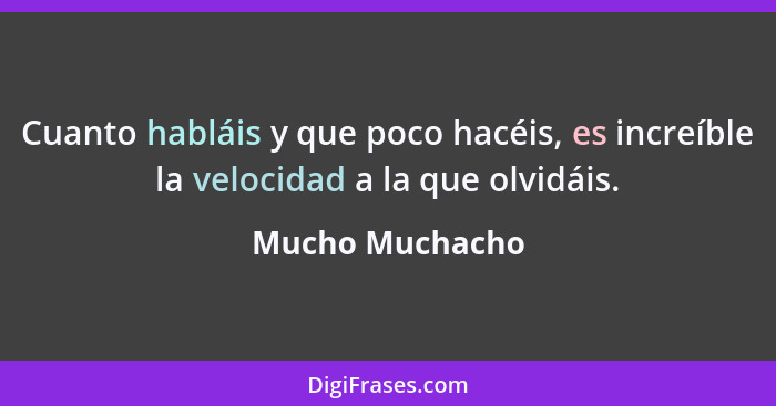 Cuanto habláis y que poco hacéis, es increíble la velocidad a la que olvidáis.... - Mucho Muchacho