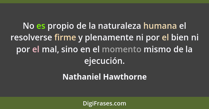 No es propio de la naturaleza humana el resolverse firme y plenamente ni por el bien ni por el mal, sino en el momento mismo de... - Nathaniel Hawthorne
