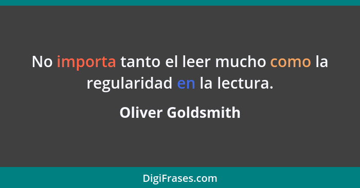 No importa tanto el leer mucho como la regularidad en la lectura.... - Oliver Goldsmith