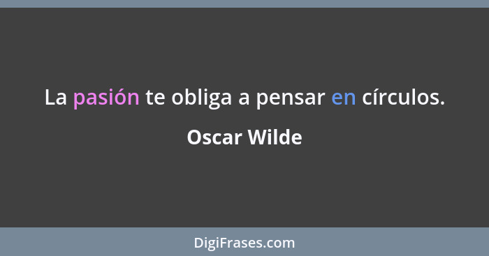 La pasión te obliga a pensar en círculos.... - Oscar Wilde